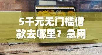 5千元无门槛借款去哪里？急用钱哪里可以快速借到看这6个平台