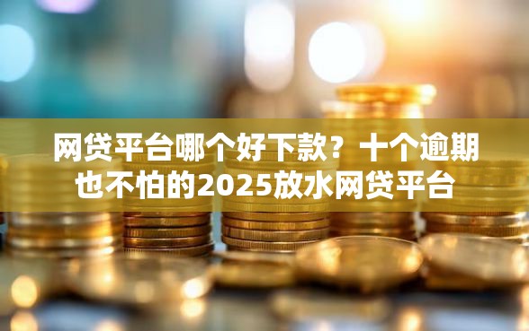 网贷平台哪个好下款？十个逾期也不怕的2025放水网贷平台