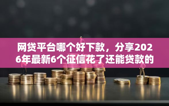 网贷平台哪个好下款，分享2026年最新6个征信花了还能贷款的正规平台