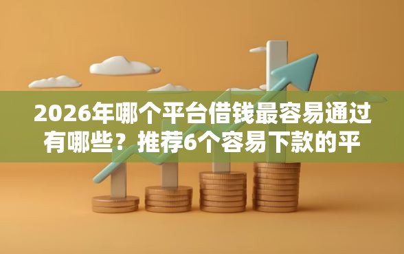 2026年哪个平台借钱最容易通过有哪些？推荐6个容易下款的平台
