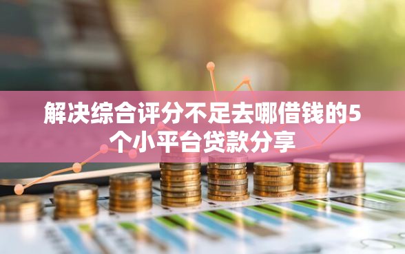 解决综合评分不足去哪借钱的5个小平台贷款分享