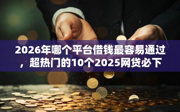 2026年哪个平台借钱最容易通过，超热门的10个2025网贷必下款口子推荐