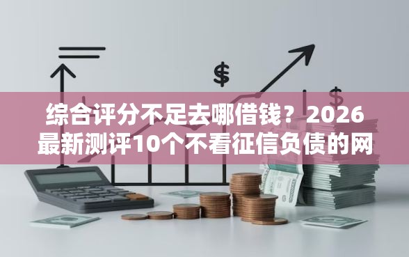 综合评分不足去哪借钱？2026最新测评10个不看征信负债的网贷百分百下款平台