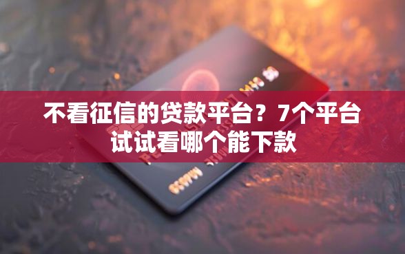 不看征信的贷款平台？7个平台试试看哪个能下款
