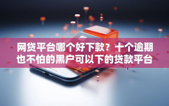 网贷平台哪个好下款？十个逾期也不怕的黑户可以下的贷款平台