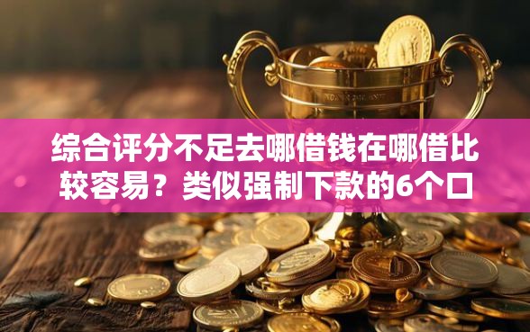综合评分不足去哪借钱在哪借比较容易？类似强制下款的6个口子参考