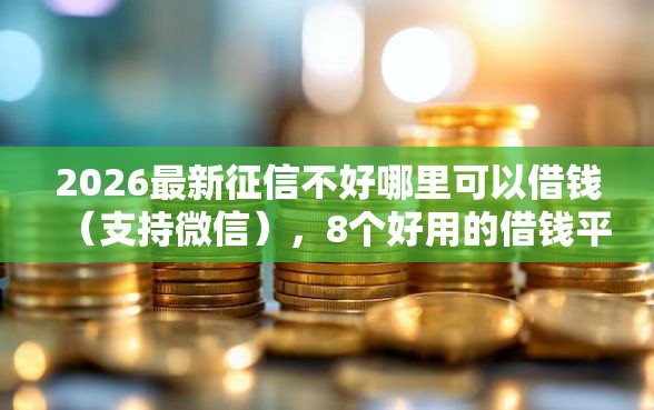 2026最新征信不好哪里可以借钱（支持微信），8个好用的借钱平台无私分享
