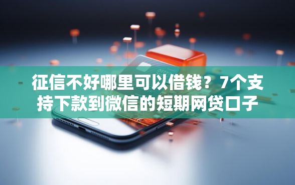 征信不好哪里可以借钱？7个支持下款到微信的短期网贷口子