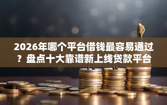 2026年哪个平台借钱最容易通过？盘点十大靠谱新上线贷款平台门槛低口子