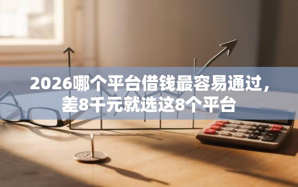 2026哪个平台借钱最容易通过，差8千元就选这8个平台