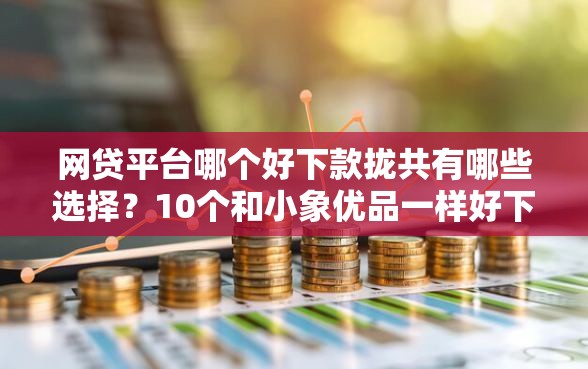 网贷平台哪个好下款拢共有哪些选择？10个和小象优品一样好下款的口子详解