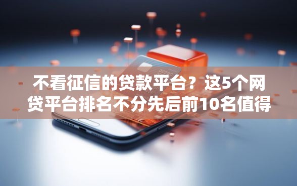 不看征信的贷款平台？这5个网贷平台排名不分先后前10名值得一试