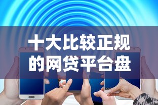 十大比较正规的网贷平台盘点，解决正规借款平台有哪些的问题