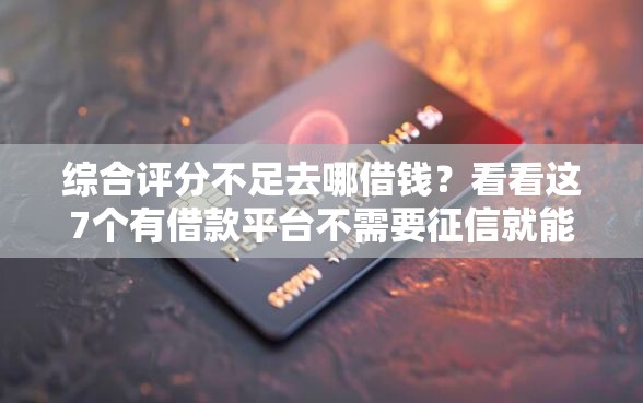 综合评分不足去哪借钱？看看这7个有借款平台不需要征信就能借钱的怎么样