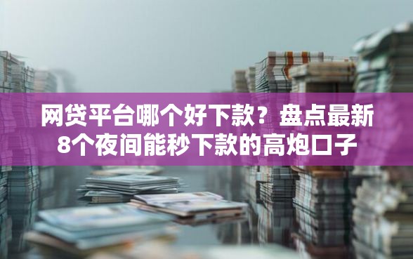 网贷平台哪个好下款？盘点最新8个夜间能秒下款的高炮口子