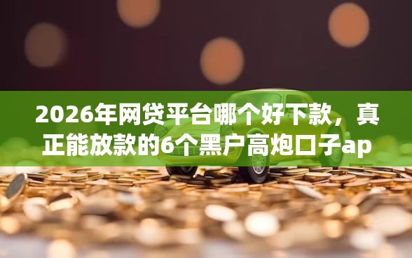 2026年网贷平台哪个好下款，真正能放款的6个黑户高炮口子app下载推荐