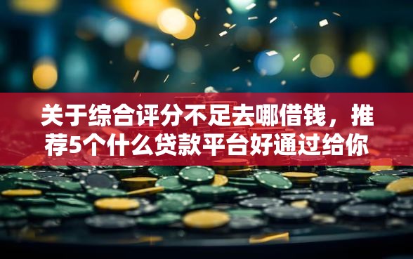 关于综合评分不足去哪借钱，推荐5个什么贷款平台好通过给你