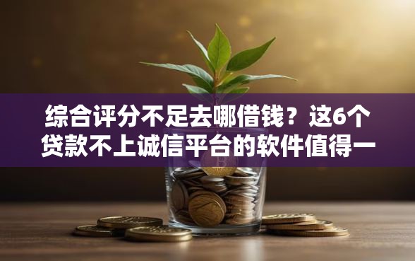 综合评分不足去哪借钱？这6个贷款不上诚信平台的软件值得一试