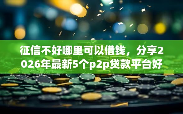 征信不好哪里可以借钱，分享2026年最新5个p2p贷款平台好