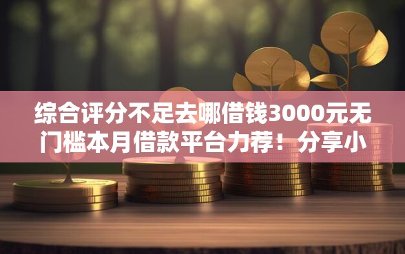 综合评分不足去哪借钱3000元无门槛本月借款平台力荐！分享小额网贷口子3000元无门槛借款