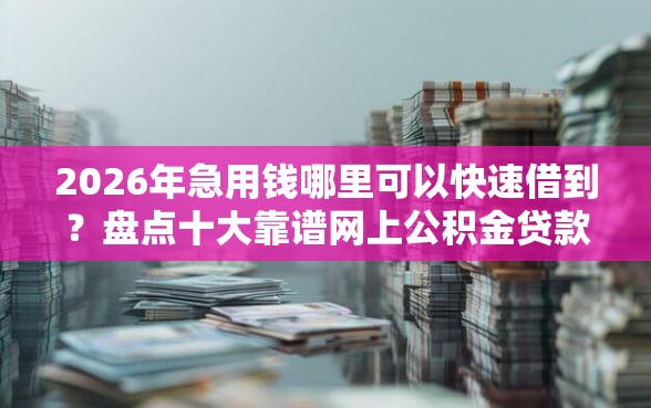 2026年急用钱哪里可以快速借到？盘点十大靠谱网上公积金贷款平台