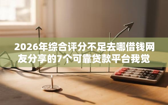 2026年综合评分不足去哪借钱网友分享的7个可靠贷款平台我觉得不错！