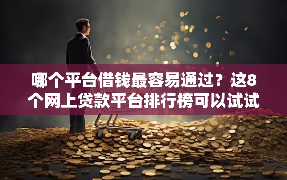 哪个平台借钱最容易通过？这8个网上贷款平台排行榜可以试试