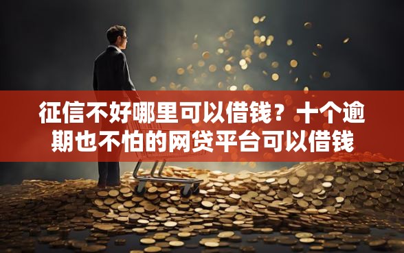 征信不好哪里可以借钱？十个逾期也不怕的网贷平台可以借钱