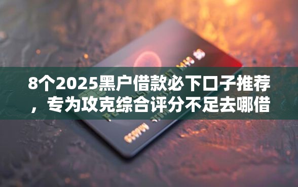 8个2025黑户借款必下口子推荐，专为攻克综合评分不足去哪借钱难题