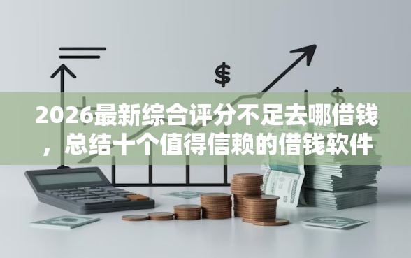 2026最新综合评分不足去哪借钱，总结十个值得信赖的借钱软件！