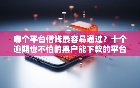 哪个平台借钱最容易通过？十个逾期也不怕的黑户能下款的平台