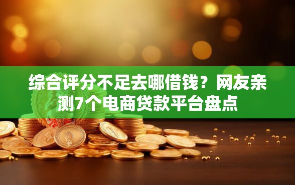 综合评分不足去哪借钱？网友亲测7个电商贷款平台盘点