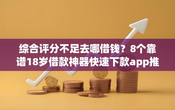 综合评分不足去哪借钱？8个靠谱18岁借款神器快速下款app推荐