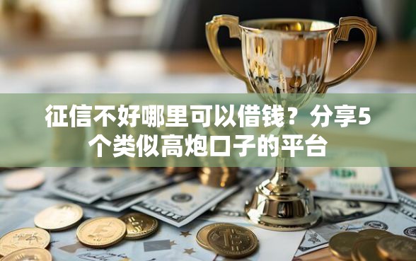 征信不好哪里可以借钱？分享5个类似高炮口子的平台
