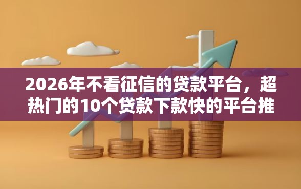 2026年不看征信的贷款平台，超热门的10个贷款下款快的平台推荐