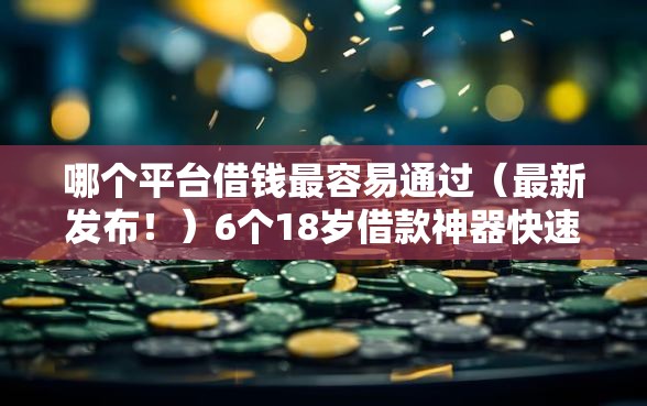 哪个平台借钱最容易通过（最新发布！）6个18岁借款神器快速下款平台