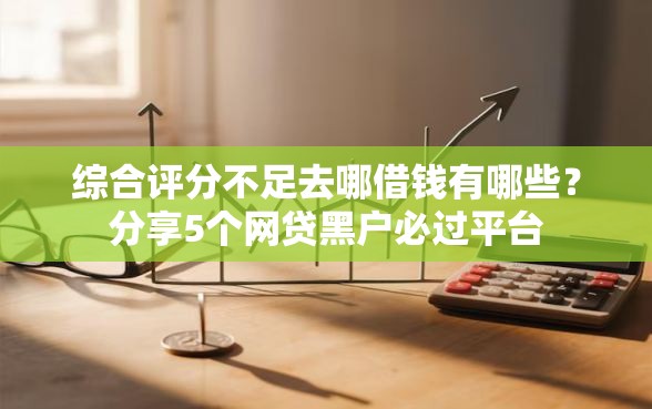 综合评分不足去哪借钱有哪些？分享5个网贷黑户必过平台