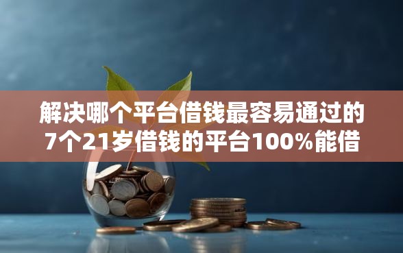 解决哪个平台借钱最容易通过的7个21岁借钱的平台100%能借到分享