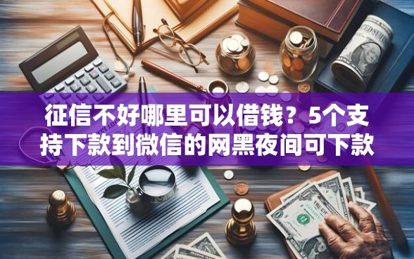 征信不好哪里可以借钱？5个支持下款到微信的网黑夜间可下款的口子