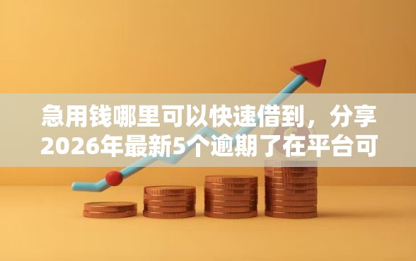 急用钱哪里可以快速借到，分享2026年最新5个逾期了在平台可以借到钱