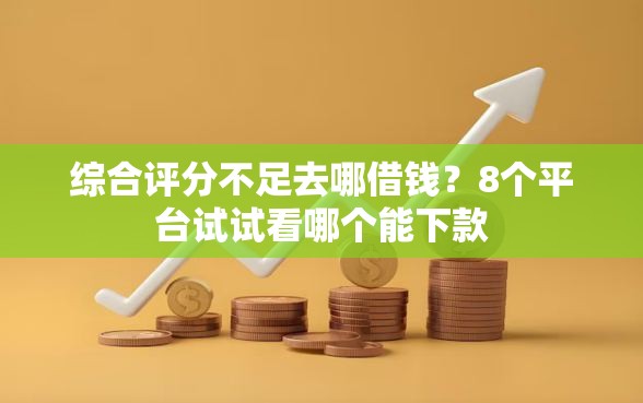 综合评分不足去哪借钱？8个平台试试看哪个能下款