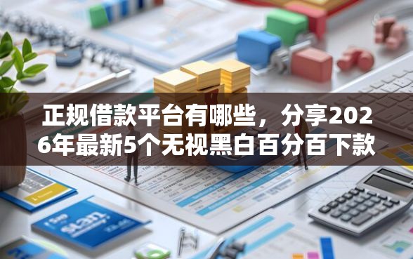 正规借款平台有哪些，分享2026年最新5个无视黑白百分百下款的借款口子