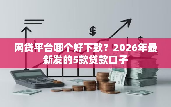 网贷平台哪个好下款？2026年最新发的5款贷款口子