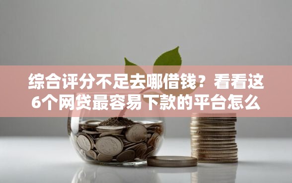 综合评分不足去哪借钱？看看这6个网贷最容易下款的平台怎么样