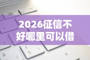 2026征信不好哪里可以借钱，差2千元就选这6个平台