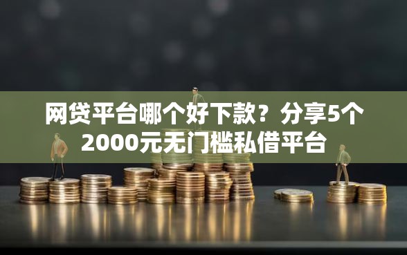 网贷平台哪个好下款？分享5个2000元无门槛私借平台