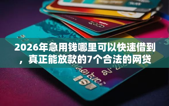 2026年急用钱哪里可以快速借到，真正能放款的7个合法的网贷平台推荐