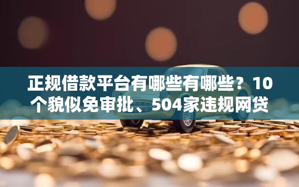 正规借款平台有哪些有哪些？10个貌似免审批、504家违规网贷平台名单合集