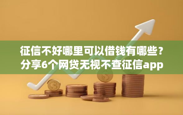 征信不好哪里可以借钱有哪些？分享6个网贷无视不查征信app