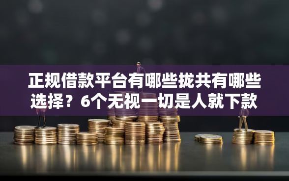 正规借款平台有哪些拢共有哪些选择？6个无视一切是人就下款详解